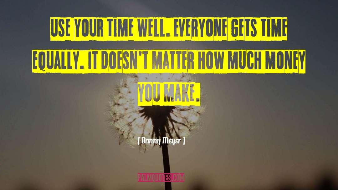 Danny Meyer Quotes: Use your time well. Everyone