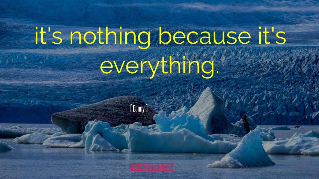 Danny Quotes: it's nothing because it's everything.