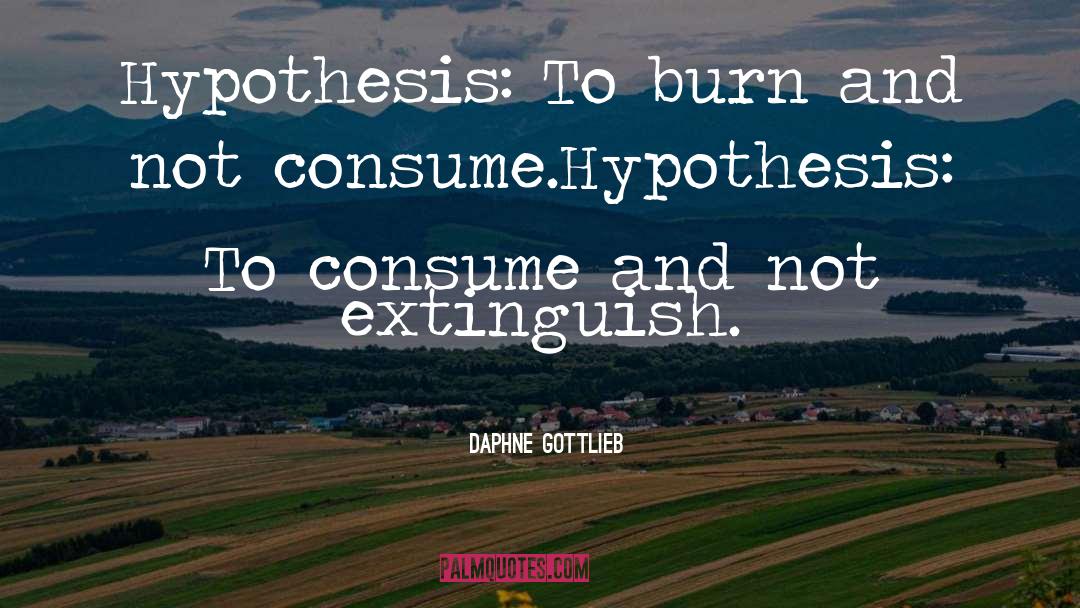 Daphne Gottlieb Quotes: Hypothesis: To burn and not