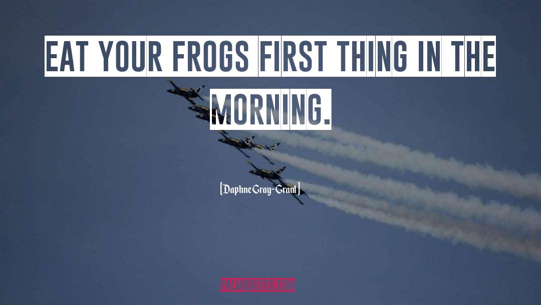Daphne Gray-Grant Quotes: Eat your frogs first thing