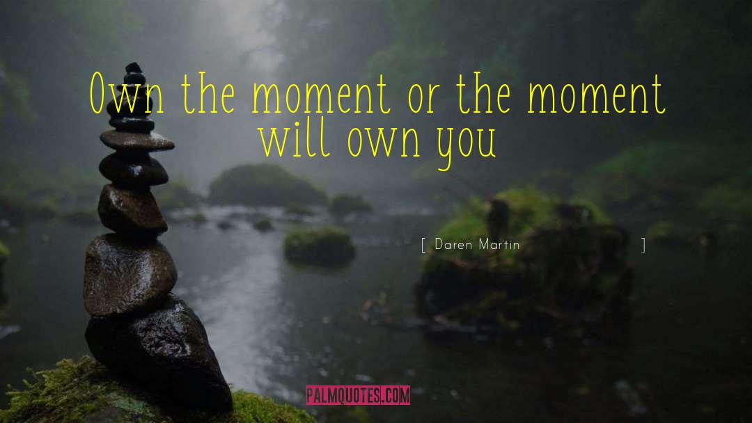 Daren Martin Quotes: Own the moment or the