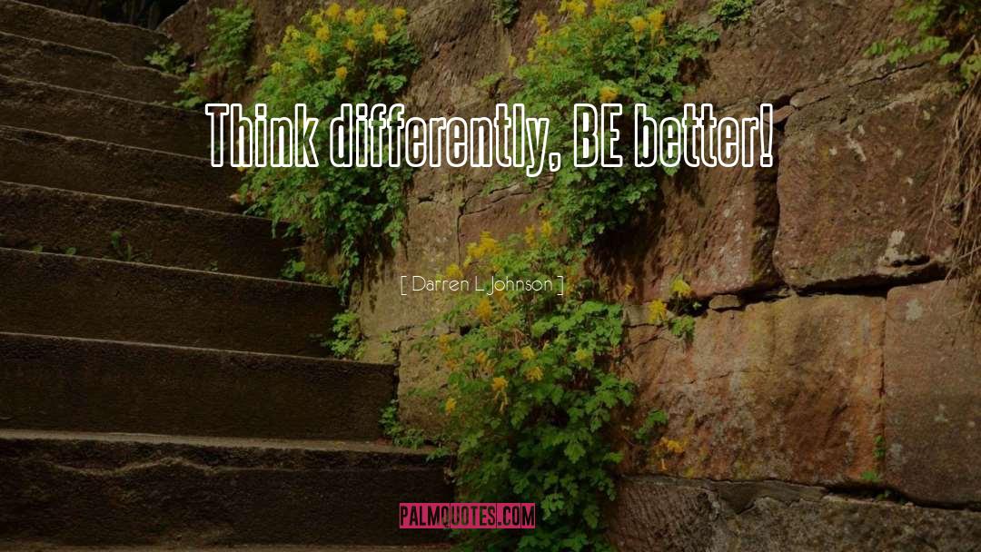Darren L Johnson Quotes: Think differently, BE better!