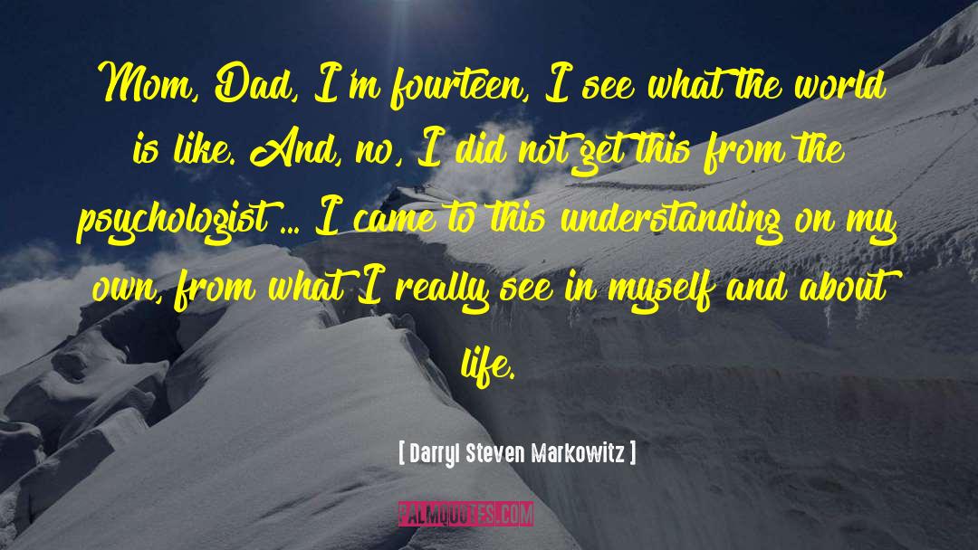 Darryl Steven Markowitz Quotes: Mom, Dad, I'm fourteen, I