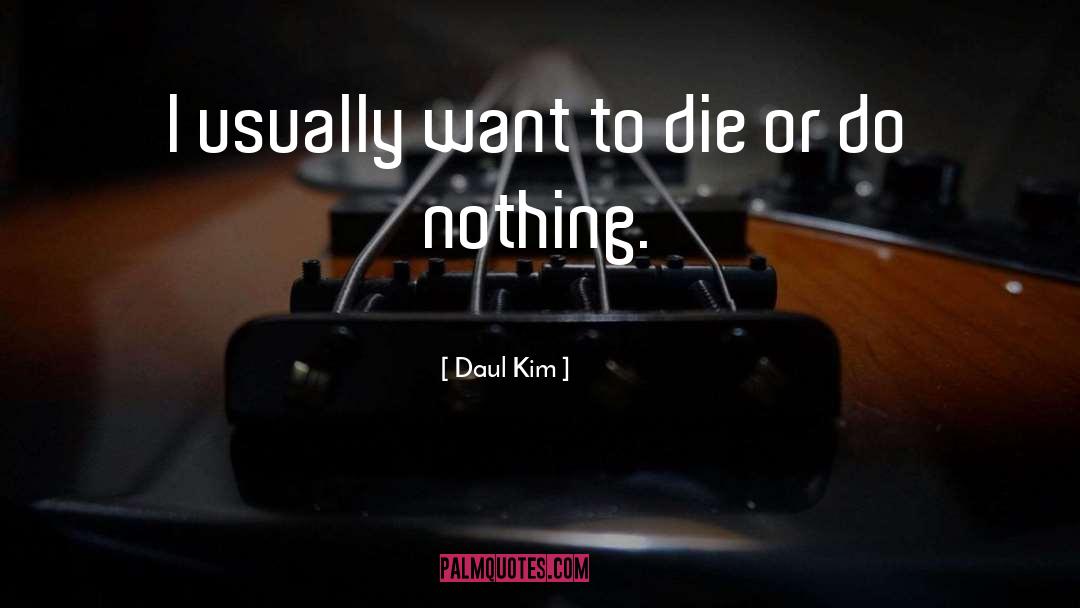 Daul Kim Quotes: I usually want to die