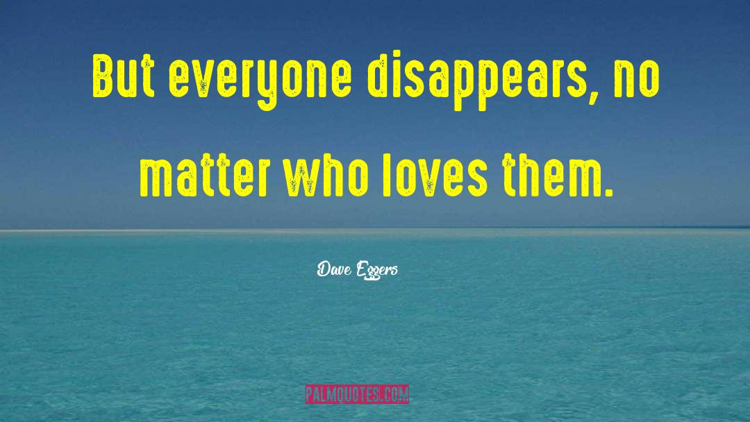 Dave Eggers Quotes: But everyone disappears, no matter