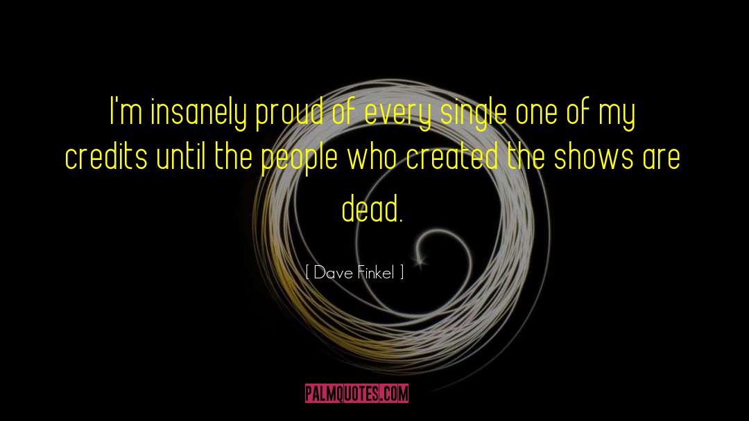 Dave Finkel Quotes: I'm insanely proud of every
