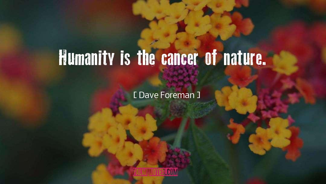 Dave Foreman Quotes: Humanity is the cancer of
