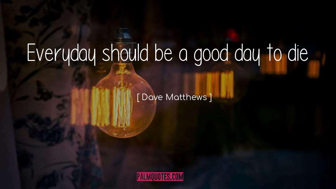 Dave Matthews Quotes: Everyday should be a good