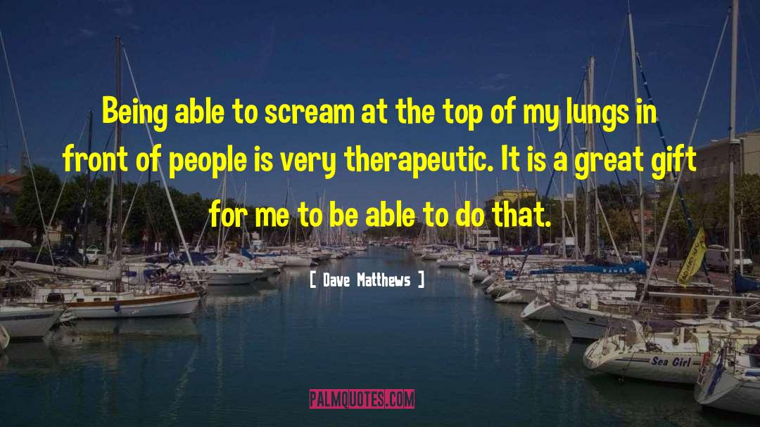 Dave Matthews Quotes: Being able to scream at