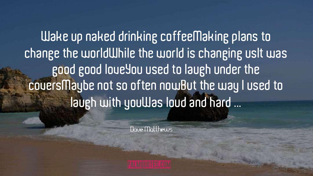 Dave Matthews Quotes: Wake up naked drinking coffee<br