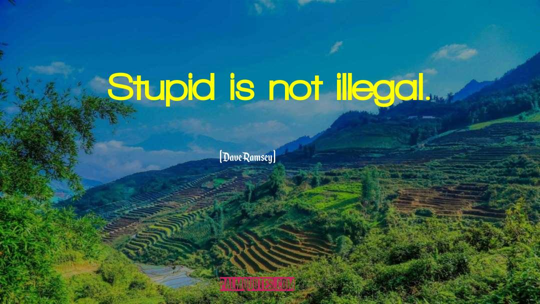 Dave Ramsey Quotes: Stupid is not illegal.