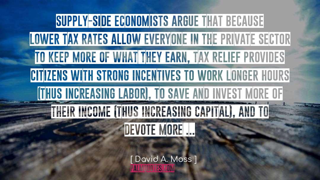 David A. Moss Quotes: Supply-side economists argue that because