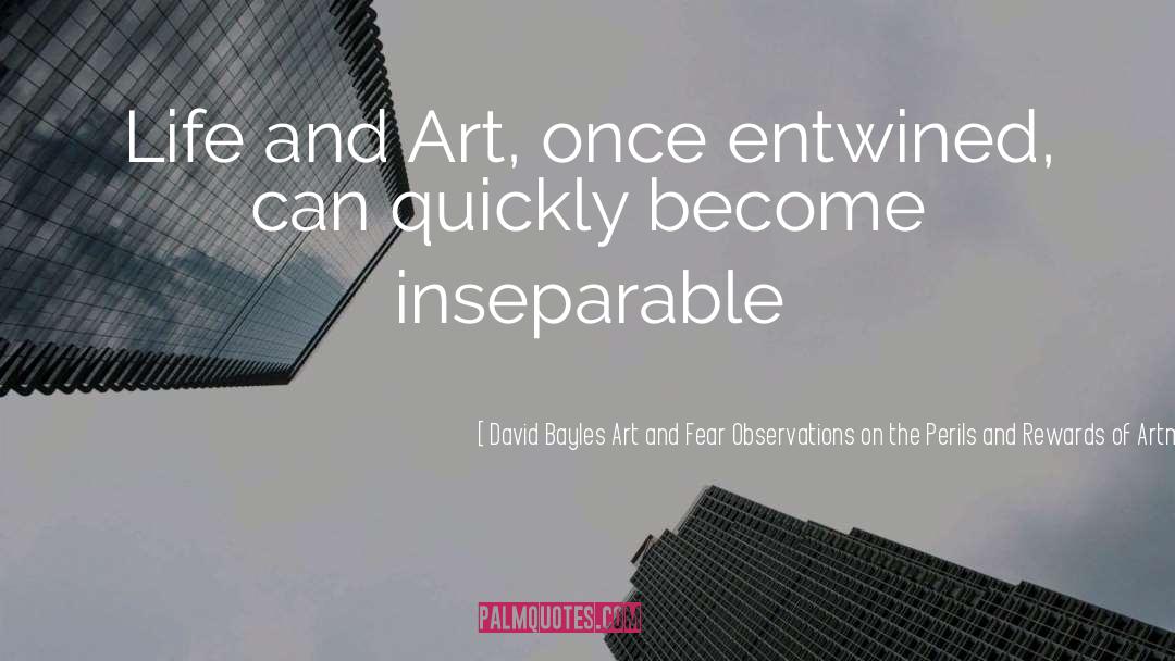 David Bayles Art And Fear Observations On The Perils And Rewards Of Artmaking Quotes: Life and Art, once entwined,
