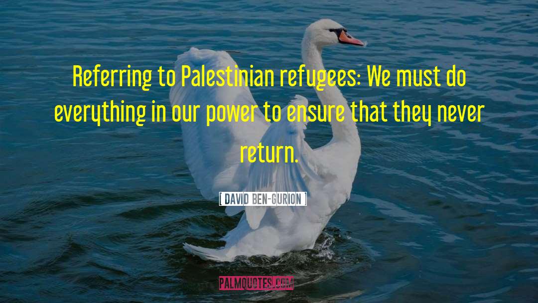 David Ben-Gurion Quotes: Referring to Palestinian refugees: We