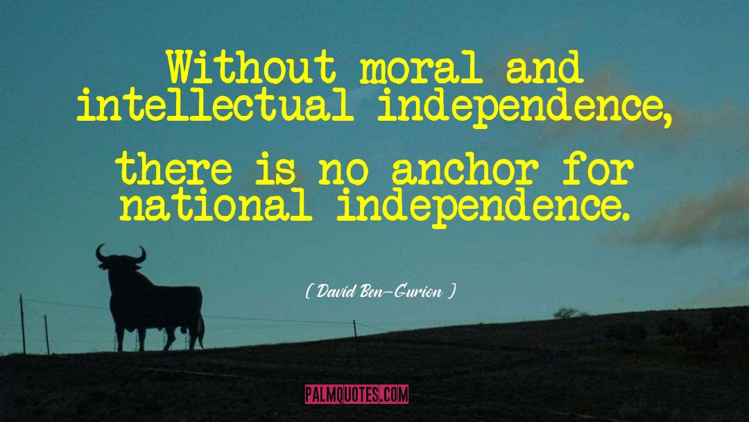David Ben-Gurion Quotes: Without moral and intellectual independence,