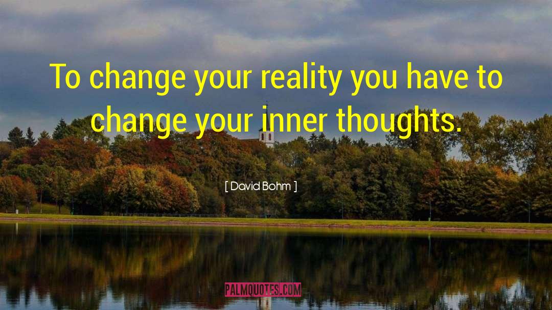 David Bohm Quotes: To change your reality you