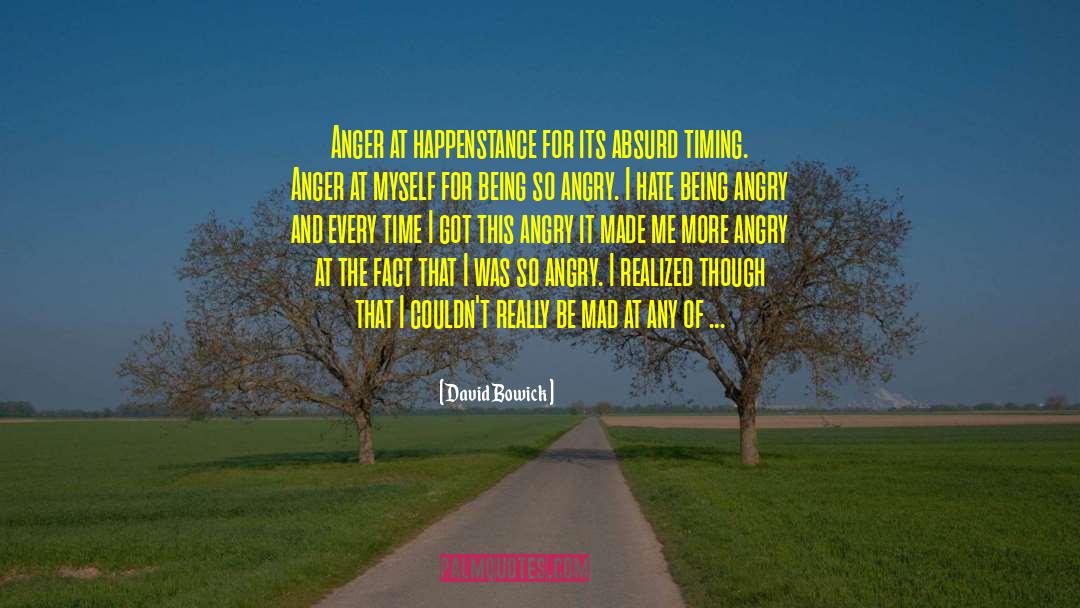 David Bowick Quotes: Anger at happenstance for its