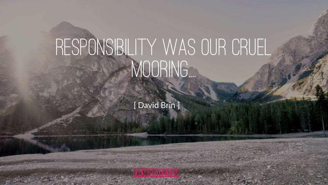 David Brin Quotes: Responsibility was our cruel mooring....
