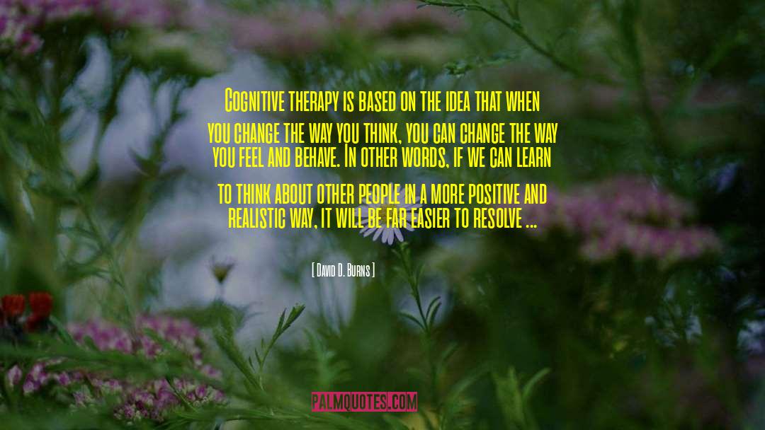 David D. Burns Quotes: Cognitive therapy is based on