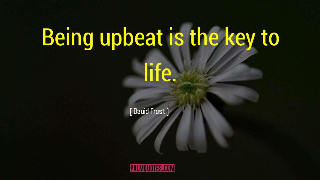 David Frost Quotes: Being upbeat is the key