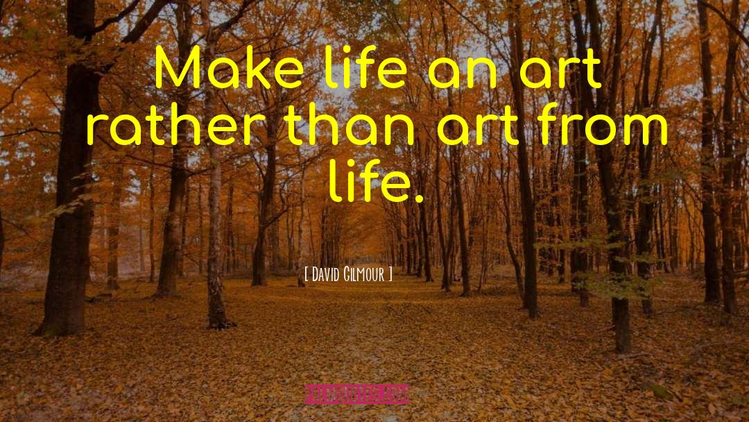 David Gilmour Quotes: Make life an art rather