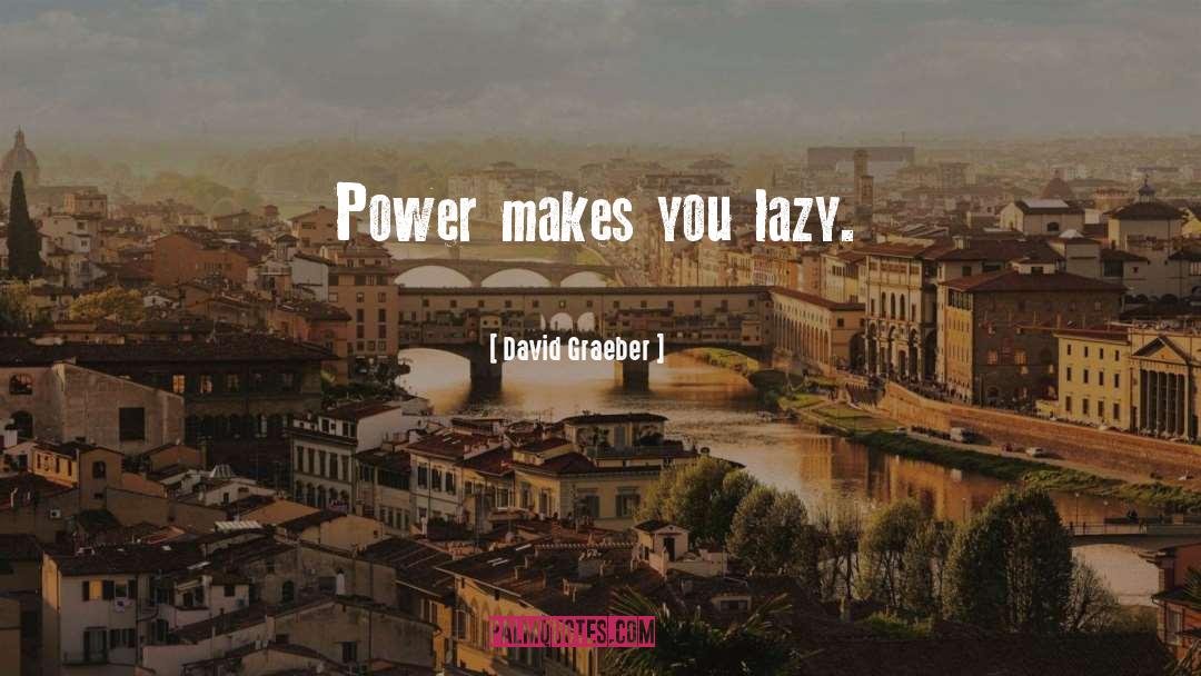 David Graeber Quotes: Power makes you lazy.