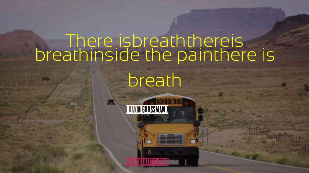 David Grossman Quotes: There is<br>breath<br>there<br>is breath<br>inside the pain<br>there