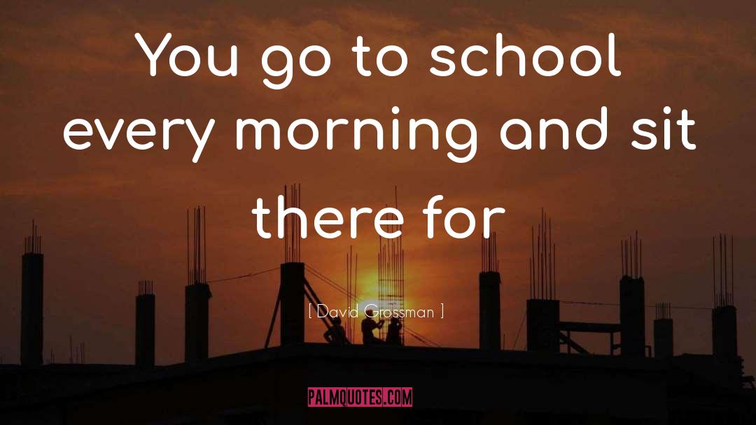 David Grossman Quotes: You go to school every