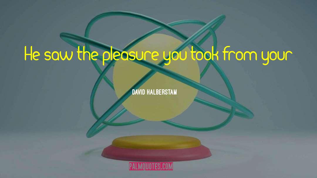 David Halberstam Quotes: He saw the pleasure you