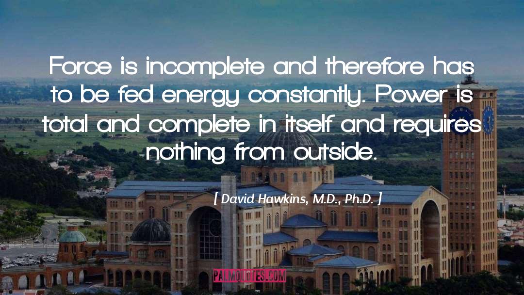 David Hawkins, M.D., Ph.D. Quotes: Force is incomplete and therefore