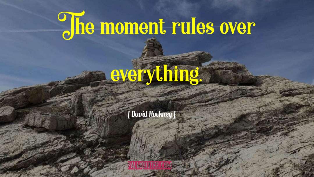 David Hockney Quotes: The moment rules over everything.