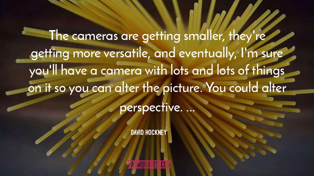David Hockney Quotes: The cameras are getting smaller,