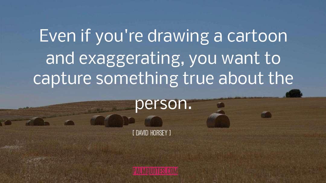 David Horsey Quotes: Even if you're drawing a