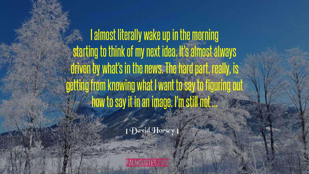 David Horsey Quotes: I almost literally wake up