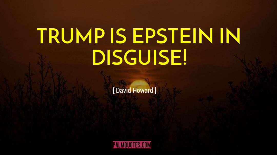 David Howard Quotes: TRUMP IS EPSTEIN IN DISGUISE!