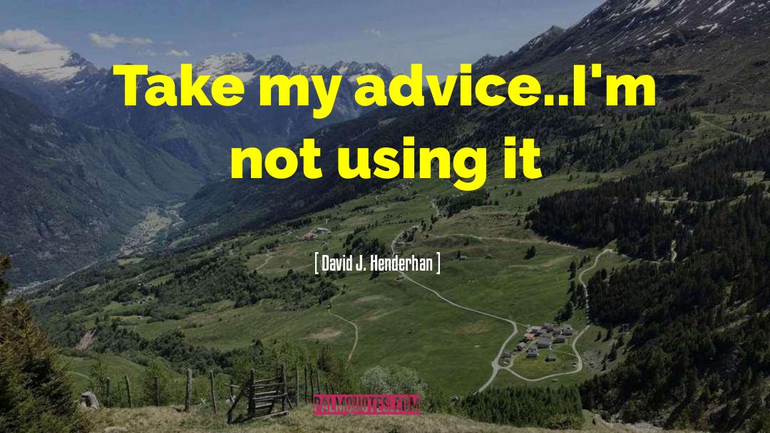 David J. Henderhan Quotes: Take my advice..I'm not using