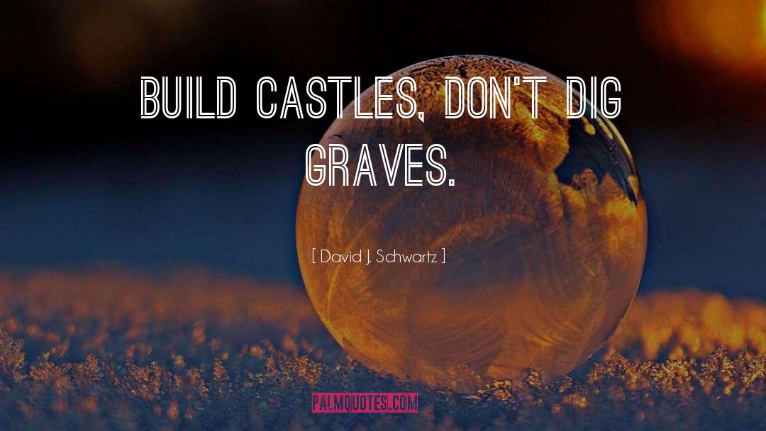 David J. Schwartz Quotes: Build castles, don't dig graves.