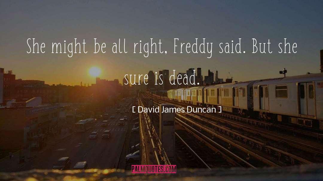 David James Duncan Quotes: She might be all right,