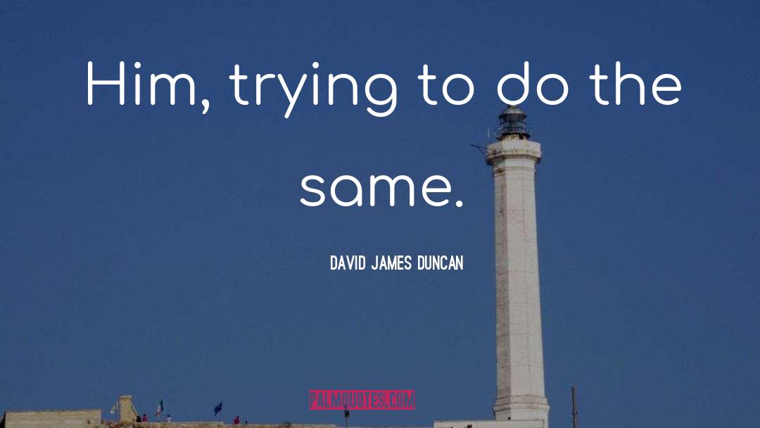 David James Duncan Quotes: Him, trying to do the