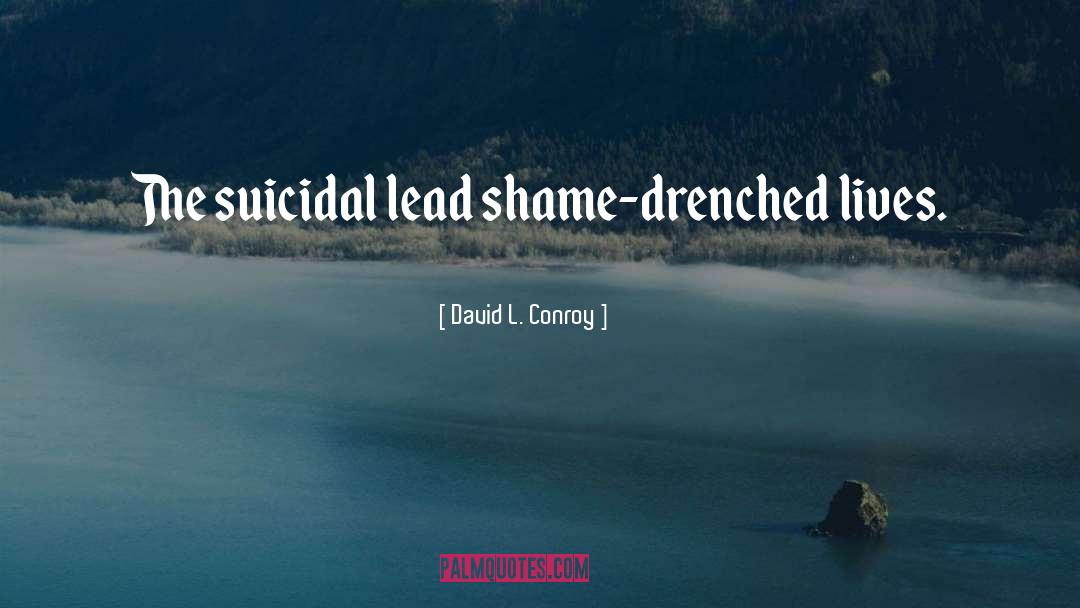 David L. Conroy Quotes: The suicidal lead shame-drenched lives.