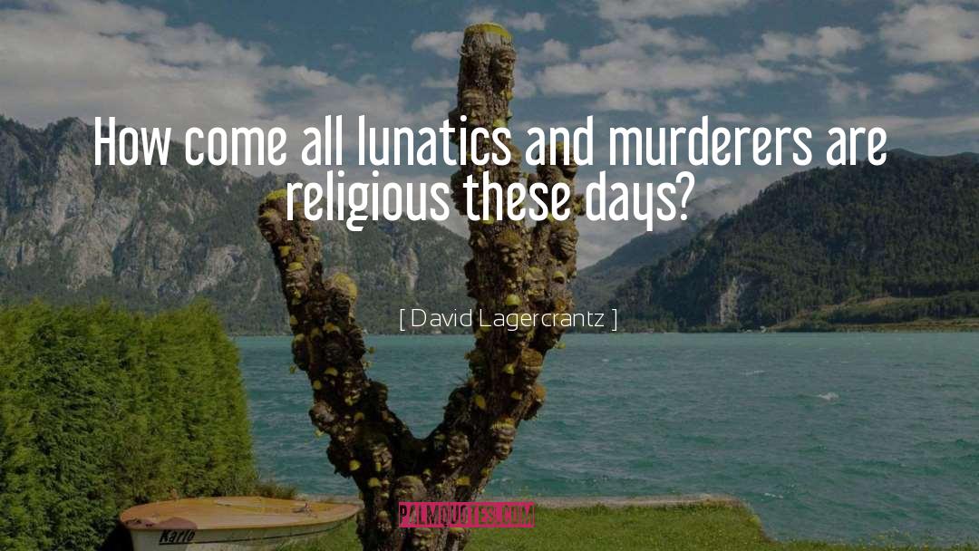 David Lagercrantz Quotes: How come all lunatics and