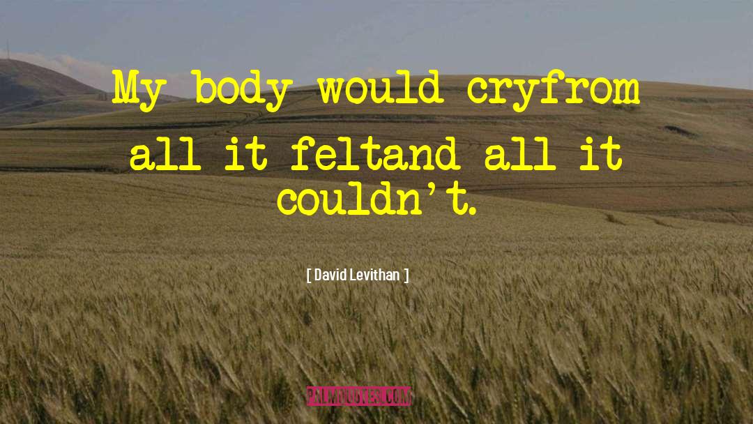 David Levithan Quotes: My body would cry<br>from all