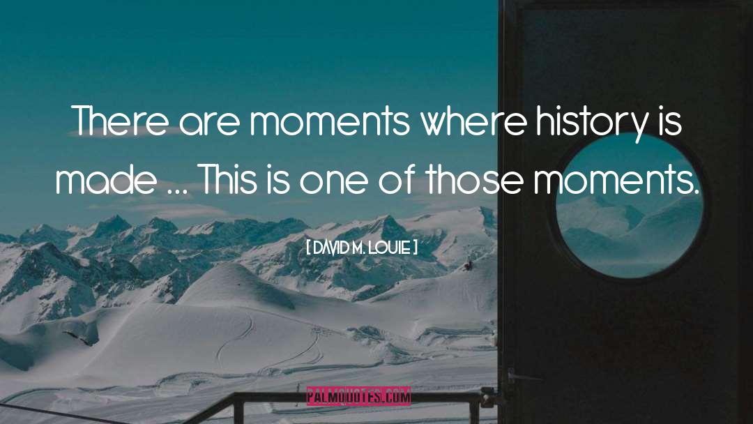 David M. Louie Quotes: There are moments where history