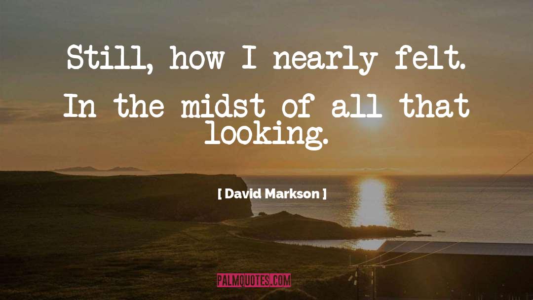 David Markson Quotes: Still, how I nearly felt.