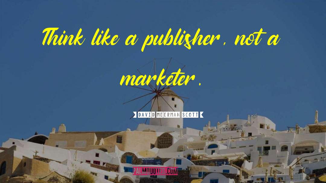 David Meerman Scott Quotes: Think like a publisher, not