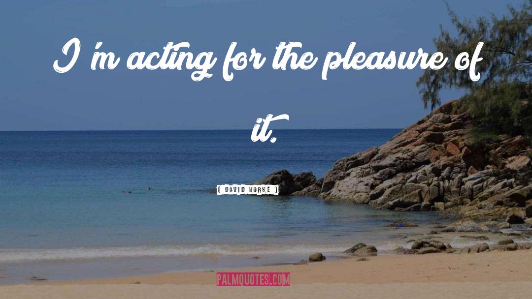David Morse Quotes: I'm acting for the pleasure
