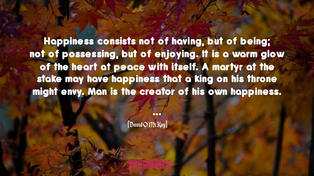 David O. McKay Quotes: Happiness consists not of having,