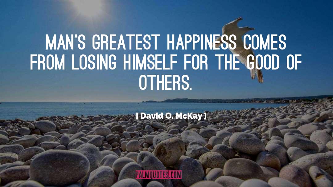 David O. McKay Quotes: Man's greatest happiness comes from