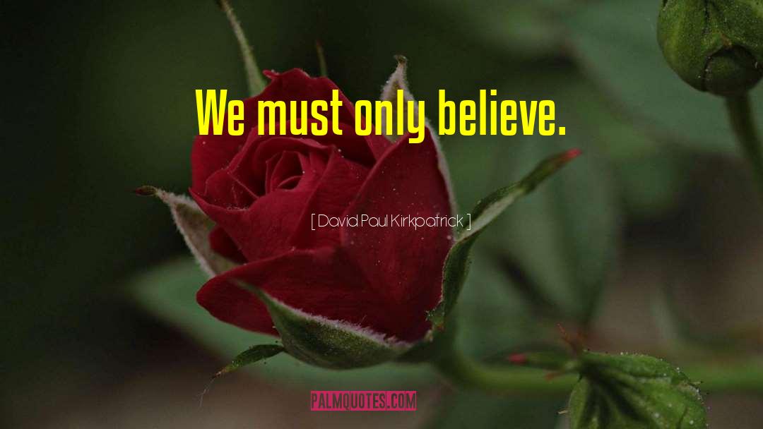 David Paul Kirkpatrick Quotes: We must only believe.