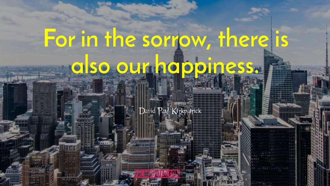 David Paul Kirkpatrick Quotes: For in the sorrow, there